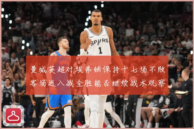 曼城英超对埃弗顿保持十七场不败客场近八战全胜能否继续战术观察-深度解析