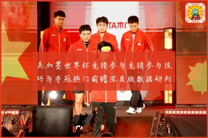 美加墨世界杯竞猜参与竞猜参与技巧与夺冠热门前瞻深度版数据研判-深度解析