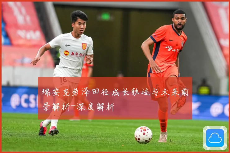 瑞安克劳泽田径成长轨迹与未来前景解析-深度解析