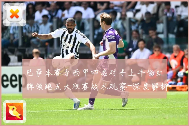 巴萨本赛季西甲四名对手上半场红牌领跑五大联赛战术观察-深度解析