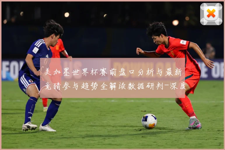 美加墨世界杯赛前盘口分析与最新竞猜参与趋势全解读数据研判-深度解析