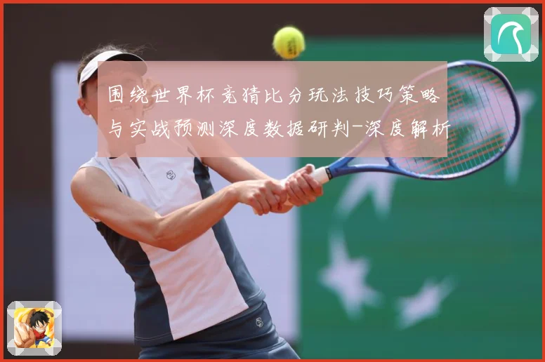 围绕世界杯竞猜比分玩法技巧策略与实战预测深度数据研判-深度解析