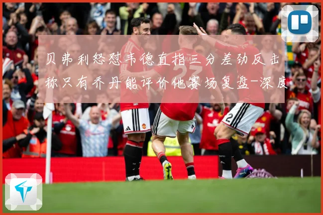 贝弗利怒怼韦德直指三分差劲反击称只有乔丹能评价他赛场复盘-深度解析