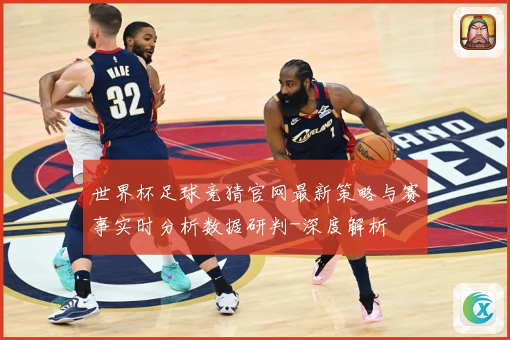 世界杯足球竞猜官网最新策略与赛事实时分析数据研判-深度解析