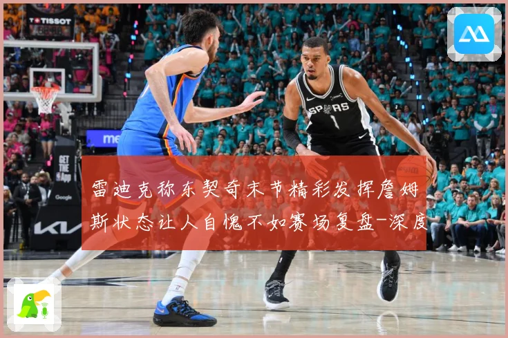 雷迪克称东契奇末节精彩发挥詹姆斯状态让人自愧不如赛场复盘-深度解析