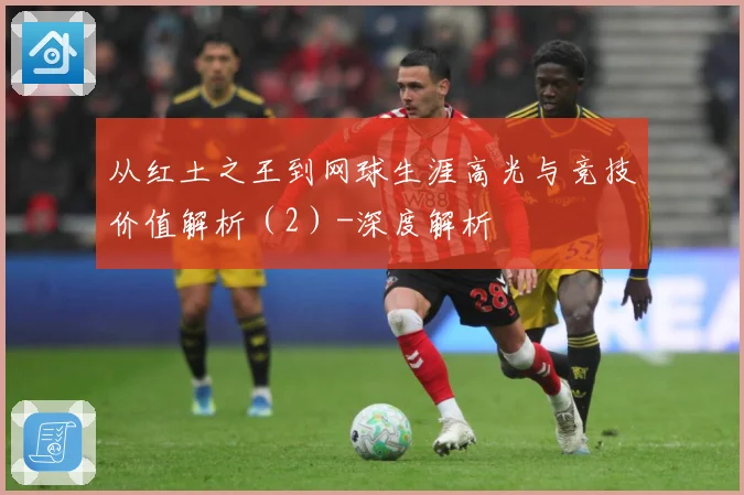 从红土之王到网球生涯高光与竞技价值解析（2）-深度解析