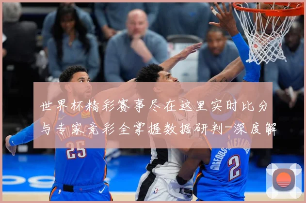 世界杯精彩赛事尽在这里实时比分与专家竞彩全掌握数据研判-深度解析