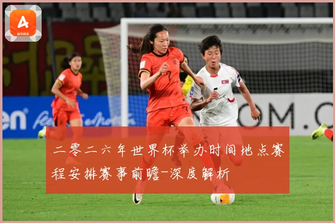 二零二六年世界杯举办时间地点赛程安排赛事前瞻-深度解析