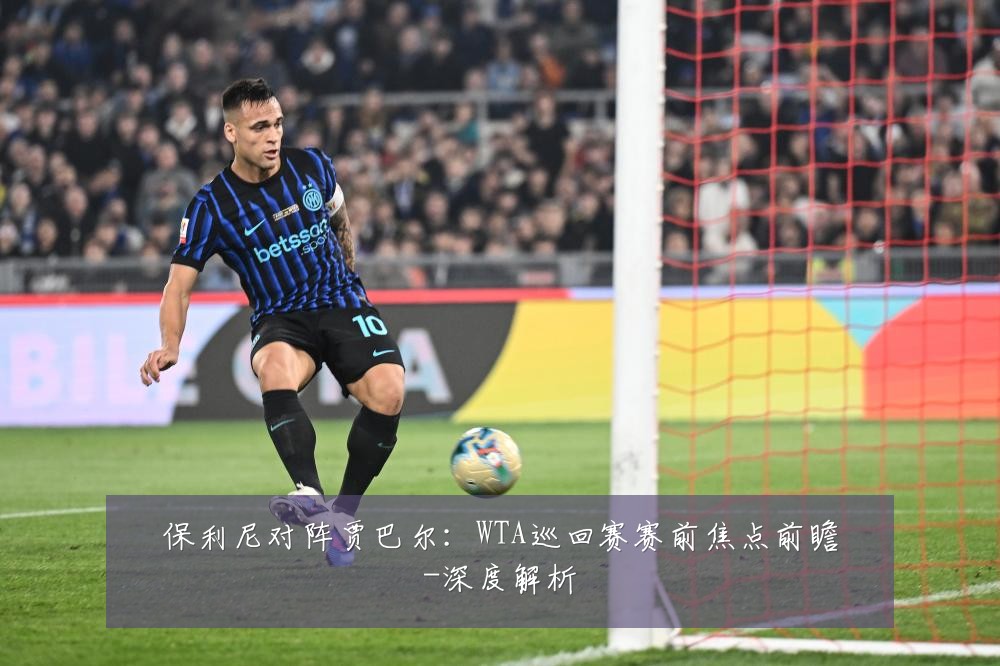 保利尼对阵贾巴尔：WTA巡回赛赛前焦点前瞻-深度解析