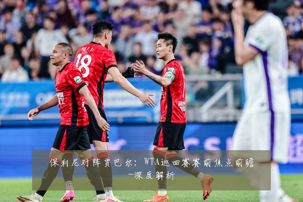 保利尼对阵贾巴尔:WTA巡回赛赛前焦点前瞻-深度解析