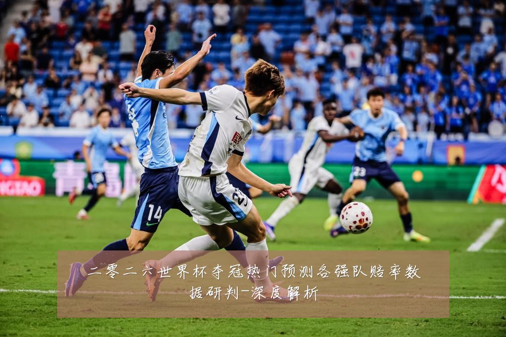 二零二六世界杯夺冠热门预测各强队赔率数据研判-深度解析