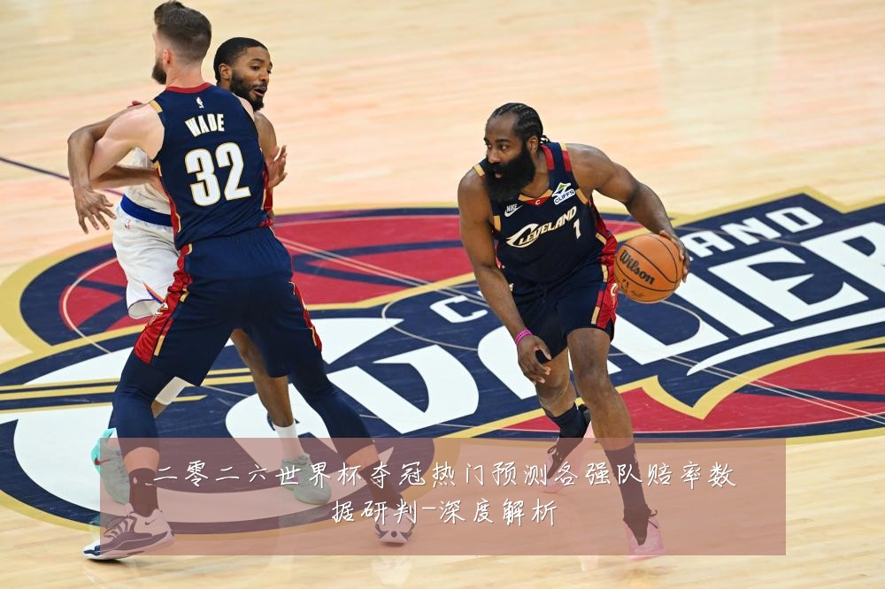 二零二六世界杯夺冠热门预测各强队赔率数据研判-深度解析