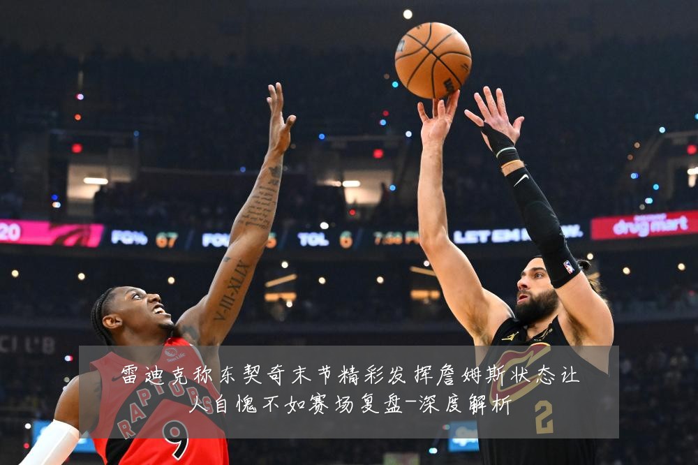 雷迪克称东契奇末节精彩发挥詹姆斯状态让人自愧不如赛场复盘-深度解析