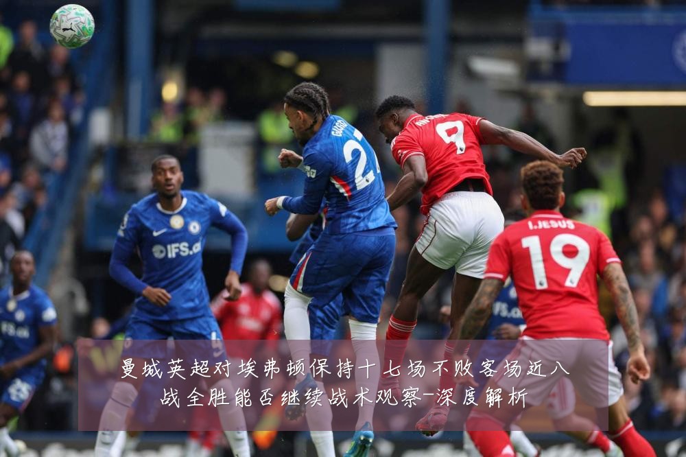 曼城英超对埃弗顿保持十七场不败客场近八战全胜能否继续战术观察-深度解析