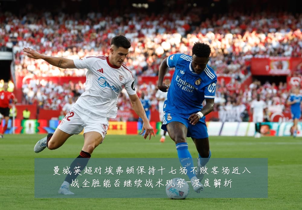 曼城英超对埃弗顿保持十七场不败客场近八战全胜能否继续战术观察-深度解析