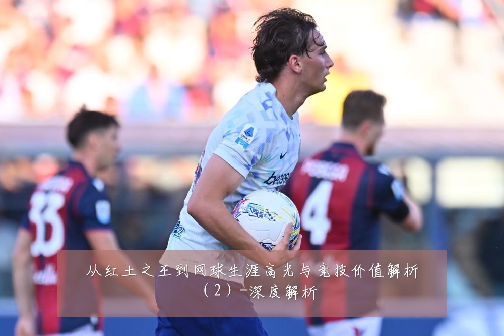 从红土之王到网球生涯高光与竞技价值解析（2）-深度解析