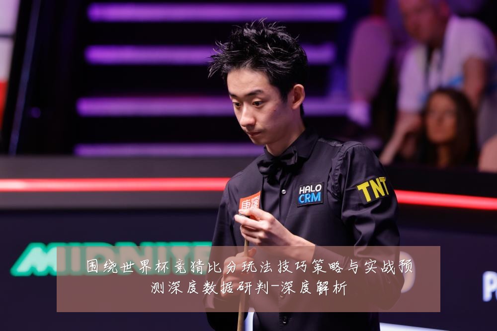 围绕世界杯竞猜比分玩法技巧策略与实战预测深度数据研判-深度解析